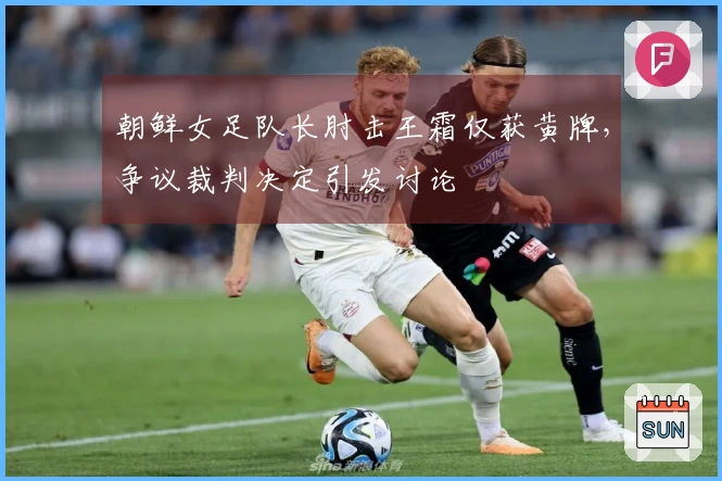 朝鲜女足队长肘击王霜仅获黄牌，争议裁判决定引发讨论