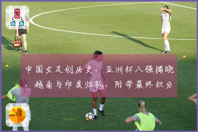 中国女足创历史，亚洲杯八强揭晓，越南与印度归队，附带最终积分排行