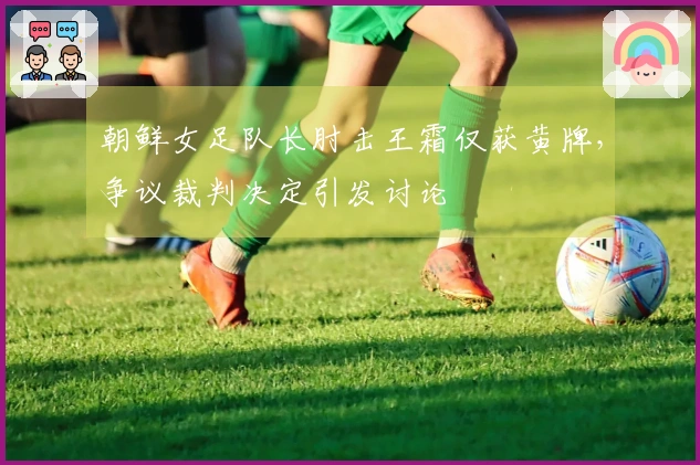 朝鲜女足队长肘击王霜仅获黄牌，争议裁判决定引发讨论