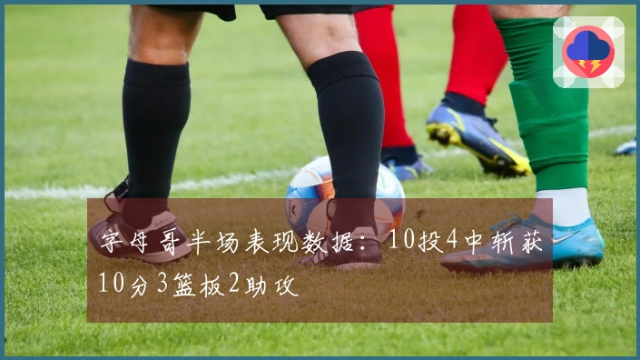 字母哥半场表现数据:10投4中斩获10分3篮板2助攻