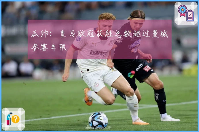 瓜帅:皇马欧冠获胜总数超过曼城参赛年限