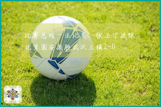 比赛总结 - 法比奥、张玉宁进球 北京国安战胜武汉三镇2-0