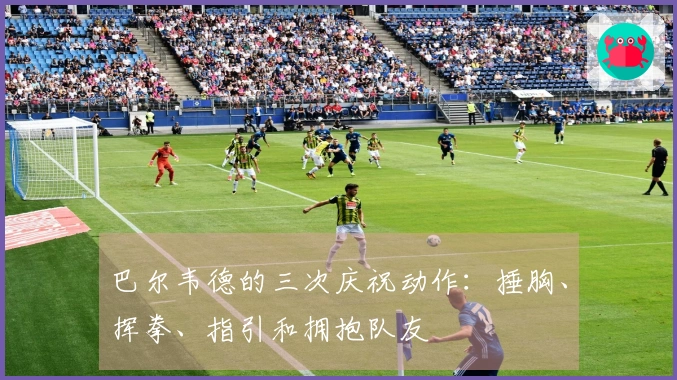 巴尔韦德的三次庆祝动作：捶胸、挥拳、指引和拥抱队友