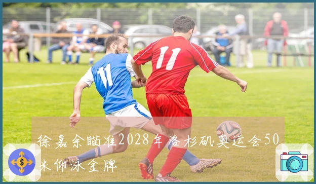 徐嘉余瞄准2028年洛杉矶奥运会50米仰泳金牌
