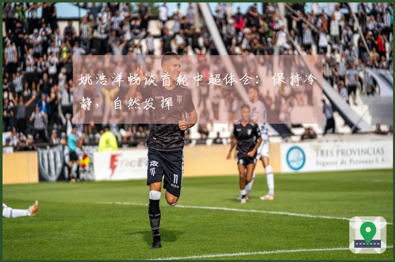 姚浩洋畅谈首轮中超体会：保持冷静，自然发挥