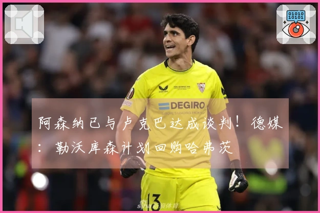 阿森纳已与卢克巴达成谈判！德媒：勒沃库森计划回购哈弗茨