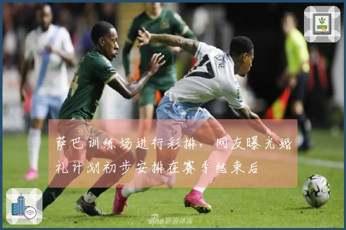 萨巴训练场进行彩排,网友曝光婚礼计划初步安排在赛季结束后