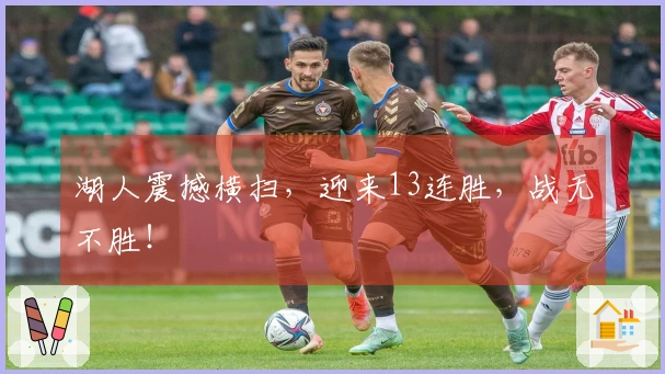 湖人震撼横扫，迎来13连胜，战无不胜！