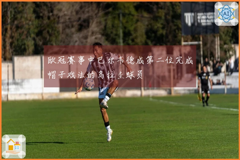 欧冠赛事中巴尔韦德成第二位完成帽子戏法的乌拉圭球员