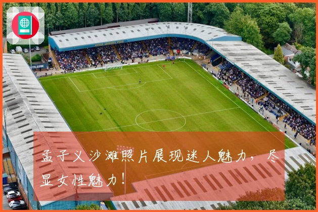 孟子义沙滩照片展现迷人魅力，尽显女性魅力！