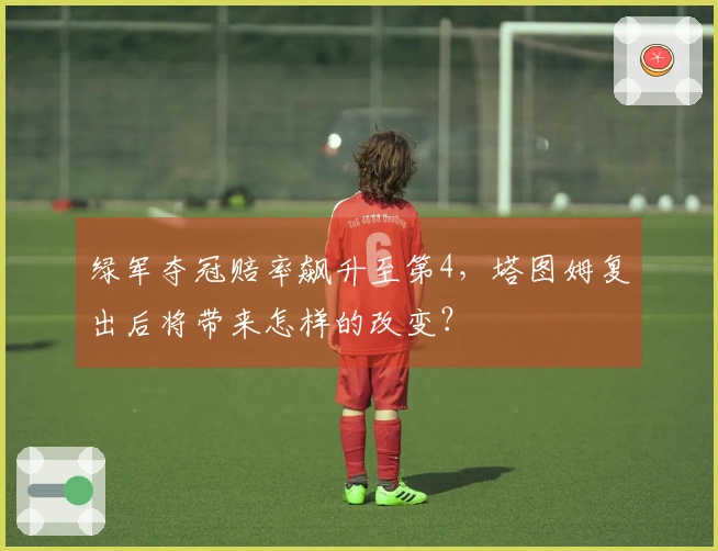 绿军夺冠赔率飙升至第4，塔图姆复出后将带来怎样的改变？