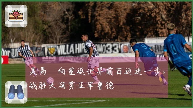 吴易昺向重返世界前百迈进一步，战胜大满贯亚军鲁德