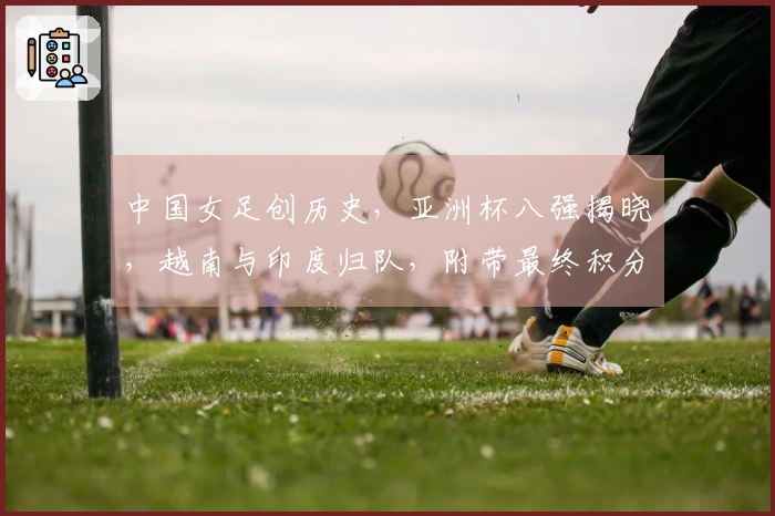 中国女足创历史，亚洲杯八强揭晓，越南与印度归队，附带最终积分排行