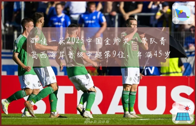 邵佳一获2025中国金帅奖，带队青岛西海岸晋级中超第9位，年满45岁