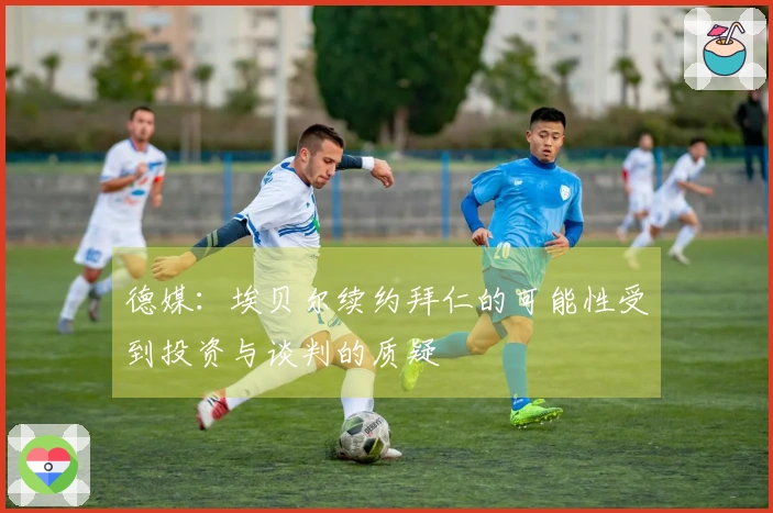 德媒：埃贝尔续约拜仁的可能性受到投资与谈判的质疑