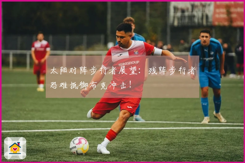 太阳对阵步行者展望：残阵步行者恐难抵御布克冲击！