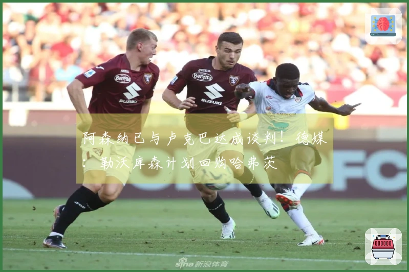 阿森纳已与卢克巴达成谈判！德媒：勒沃库森计划回购哈弗茨