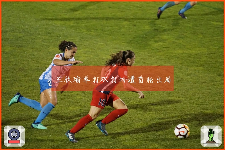 王欣瑜单打双打均遭首轮出局