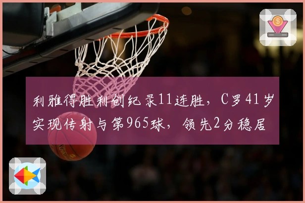 利雅得胜利创纪录11连胜，C罗41岁实现传射与第965球，领先2分稳居榜首