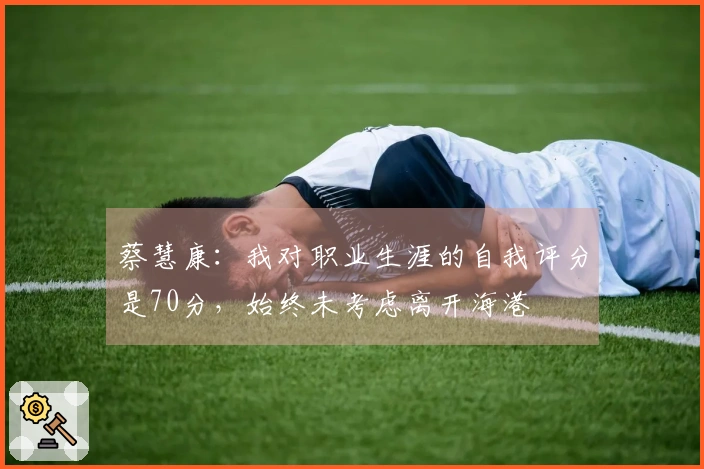 蔡慧康：我对职业生涯的自我评分是70分，始终未考虑离开海港