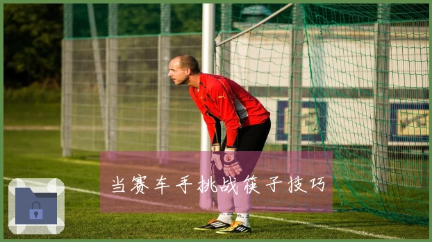 当赛车手挑战筷子技巧