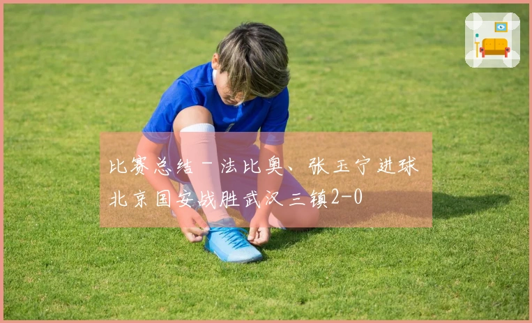 比赛总结 - 法比奥、张玉宁进球 北京国安战胜武汉三镇2-0