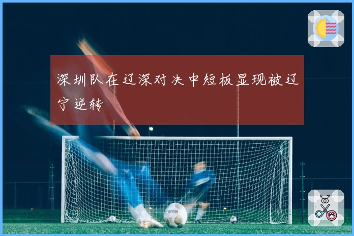 深圳队在辽深对决中短板显现被辽宁逆转