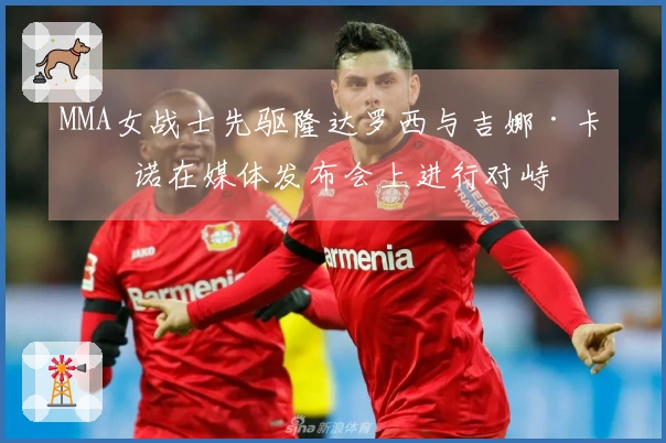 MMA女战士先驱隆达罗西与吉娜·卡拉诺在媒体发布会上进行对峙