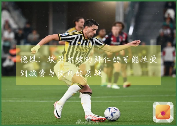 德媒：埃贝尔续约拜仁的可能性受到投资与谈判的质疑