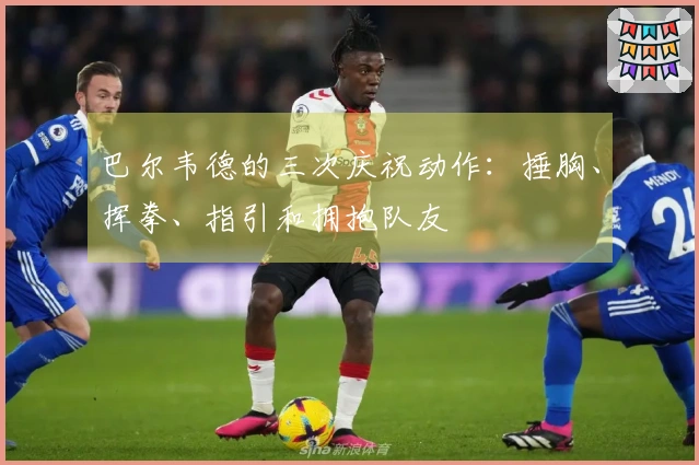 巴尔韦德的三次庆祝动作：捶胸、挥拳、指引和拥抱队友