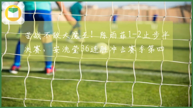 苦战不敌大魔王！陈雨菲1-2止步半决赛，安洗莹36连胜冲击赛季第四冠