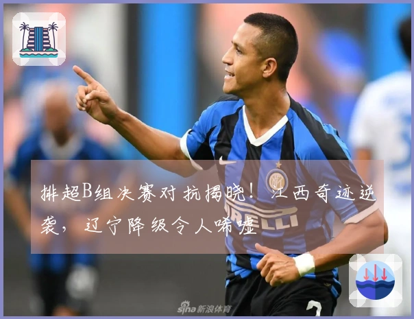 排超B组决赛对抗揭晓！江西奇迹逆袭，辽宁降级令人唏嘘