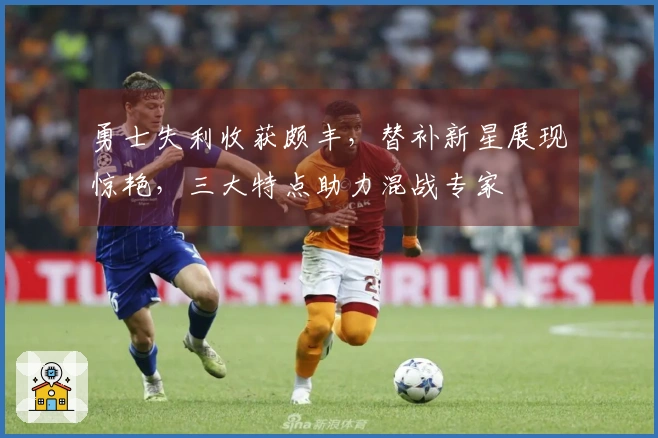 勇士失利收获颇丰，替补新星展现惊艳，三大特点助力混战专家