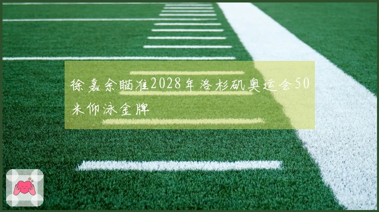 徐嘉余瞄准2028年洛杉矶奥运会50米仰泳金牌