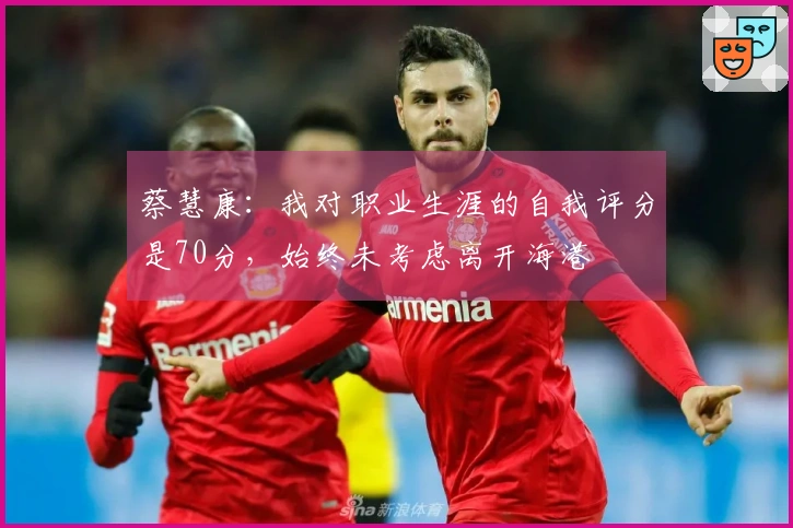 蔡慧康：我对职业生涯的自我评分是70分，始终未考虑离开海港