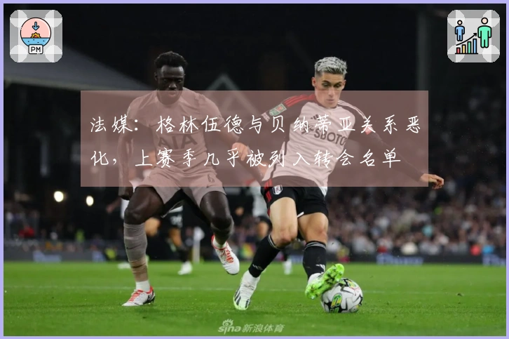 法媒：格林伍德与贝纳蒂亚关系恶化，上赛季几乎被列入转会名单