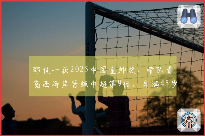 邵佳一获2025中国金帅奖，带队青岛西海岸晋级中超第9位，年满45岁